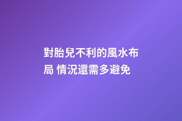 對胎兒不利的風水布局 情況還需多避免